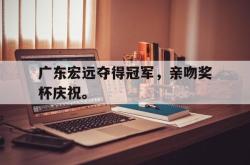 乐鱼官网APP-广东宏远夺得冠军，亲吻奖杯庆祝。