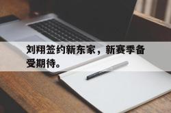 乐鱼官网APP-刘翔签约新东家，新赛季备受期待。