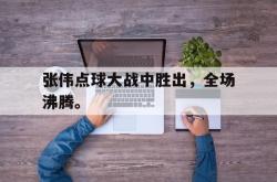 乐鱼app-张伟点球大战中胜出，全场沸腾。