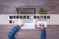 乐鱼官方APP-张伟赛前表态：目标只有冠军！