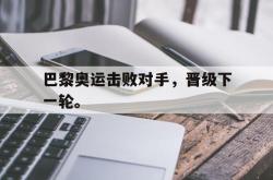 乐鱼官网APP-巴黎奥运击败对手，晋级下一轮。