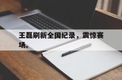 乐鱼官网APP-王磊刷新全国纪录，震惊赛场。