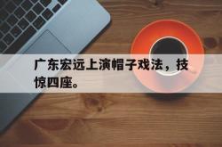 乐鱼官方APP-广东宏远上演帽子戏法，技惊四座。