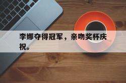 乐鱼官网APP-李娜夺得冠军，亲吻奖杯庆祝。