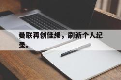 乐鱼官网APP-曼联再创佳绩，刷新个人纪录。