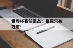 乐鱼官网APP-世界杯赛前表态：目标只有冠军！