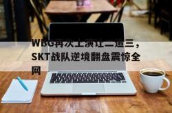 乐鱼官方APP-WBG再次上演让二追三，SKT战队逆境翻盘震惊全网