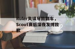 乐鱼官网APP-Ruler失误导致翻车，Scout赛后深夜发博致歉