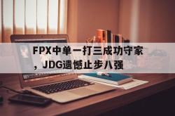 乐鱼APP-FPX中单一打三成功守家，JDG遗憾止步八强