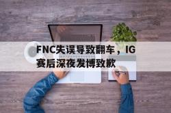 乐鱼官网APP-FNC失误导致翻车，IG赛后深夜发博致歉