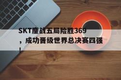 乐鱼APP-SKT鏖战五局险胜369，成功晋级世界总决赛四强！