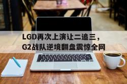 乐鱼APP-LGD再次上演让二追三，G2战队逆境翻盘震惊全网