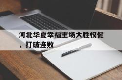 乐鱼官方APP-河北华夏幸福主场大胜权健，打破连败