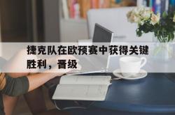 乐鱼官方APP-捷克队在欧预赛中获得关键胜利，晋级