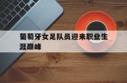 乐鱼官网APP-葡萄牙女足队员迎来职业生涯巅峰