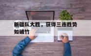乐鱼官网APP-新疆队大胜，获得三连胜势如破竹