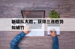 乐鱼官网APP-新疆队大胜，获得三连胜势如破竹