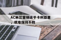 乐鱼官网APP-AC米兰客场逼平卡利亚里，艰难保持不败