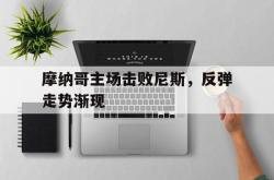 乐鱼APP-摩纳哥主场击败尼斯，反弹走势渐现