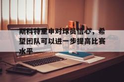 乐鱼APP-斯科特重申对球员信心，希望团队可以进一步提高比赛水平
