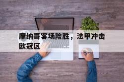 乐鱼官方APP-摩纳哥客场险胜，法甲冲击欧冠区