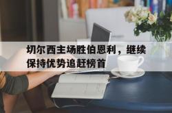 乐鱼官方APP-切尔西主场胜伯恩利，继续保持优势追赶榜首