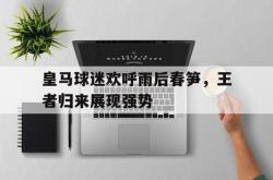 乐鱼app-皇马球迷欢呼雨后春笋，王者归来展现强势