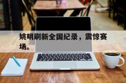 乐鱼官网APP-姚明刷新全国纪录，震惊赛场。