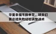 乐鱼官方APP-华夏幸福不敌申花，球员们需总结失败经验调整战术