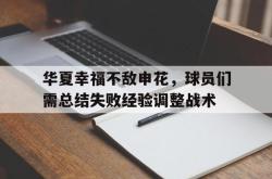 乐鱼官方APP-华夏幸福不敌申花，球员们需总结失败经验调整战术
