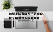 乐鱼APP-破壁足球赛吸引千万观众，技艺精湛令人叹为观止