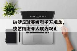 乐鱼APP-破壁足球赛吸引千万观众，技艺精湛令人叹为观止