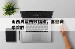 乐鱼官网APP-山西男篮击败福建，喜迎赛季首胜