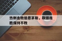 乐鱼APP-热刺击败伯恩茅斯，取得连胜保持不败