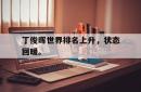 乐鱼APP-丁俊晖世界排名上升，状态回暖。