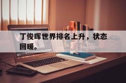 乐鱼APP-丁俊晖世界排名上升，状态回暖。