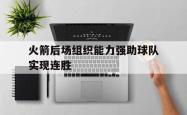乐鱼官网APP-火箭后场组织能力强助球队实现连胜
