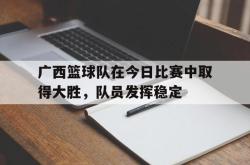乐鱼官网APP-广西篮球队在今日比赛中取得大胜，队员发挥稳定