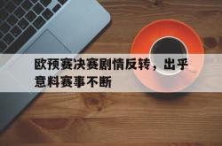 乐鱼官方APP-欧预赛决赛剧情反转，出乎意料赛事不断