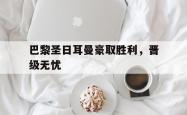 乐鱼APP-巴黎圣日耳曼豪取胜利，晋级无忧