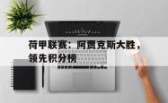 乐鱼官方APP-荷甲联赛：阿贾克斯大胜，领先积分榜
