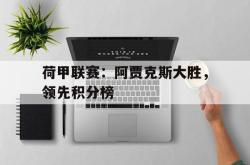 乐鱼官方APP-荷甲联赛：阿贾克斯大胜，领先积分榜