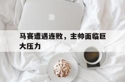 乐鱼app-马赛遭遇连败，主帅面临巨大压力