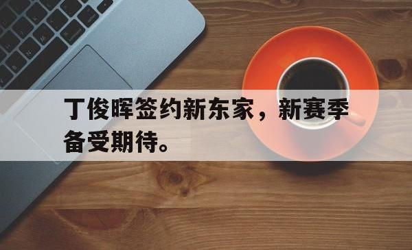 乐鱼app-丁俊晖签约新东家，新赛季备受期待。