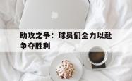 乐鱼官网APP-助攻之争：球员们全力以赴争夺胜利