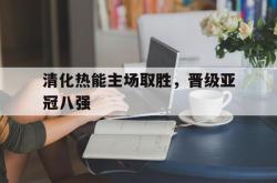 乐鱼官方APP-清化热能主场取胜，晋级亚冠八强