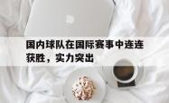 乐鱼官网APP-国内球队在国际赛事中连连获胜，实力突出