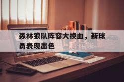 乐鱼官网APP-森林狼队阵容大换血，新球员表现出色