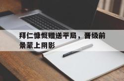 乐鱼APP-拜仁慷慨赠送平局，晋级前景蒙上阴影