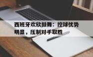 乐鱼APP-西班牙欢欣鼓舞：控球优势明显，压制对手取胜